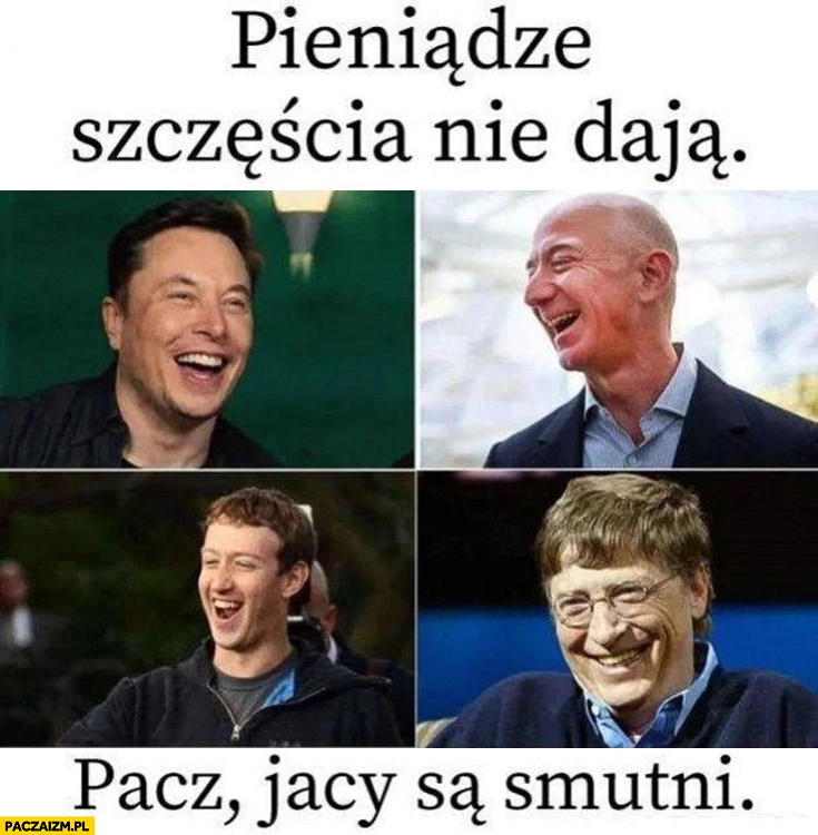 
    Pieniądze szczęścia nie dają miliarderzy patrz jacy smutni Musk Bezos Zuckerberg Gates