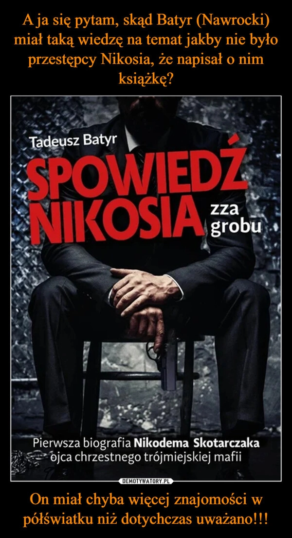 
    A ja się pytam, skąd Batyr (Nawrocki) miał taką wiedzę na temat jakby nie było przestępcy Nikosia, że napisał o nim książkę? On miał chyba więcej znajomości w półświatku niż dotychczas uważano!!!