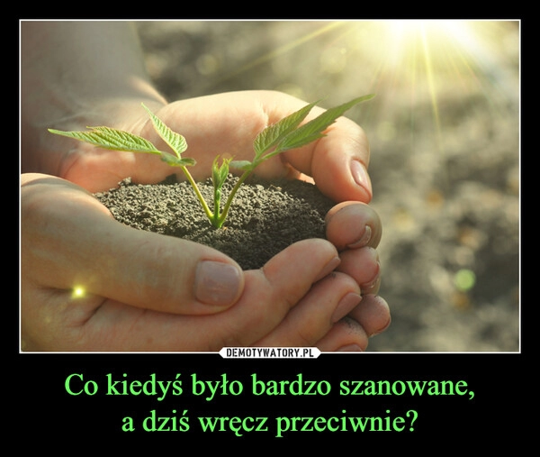 
    Co kiedyś było bardzo szanowane,
a dziś wręcz przeciwnie?