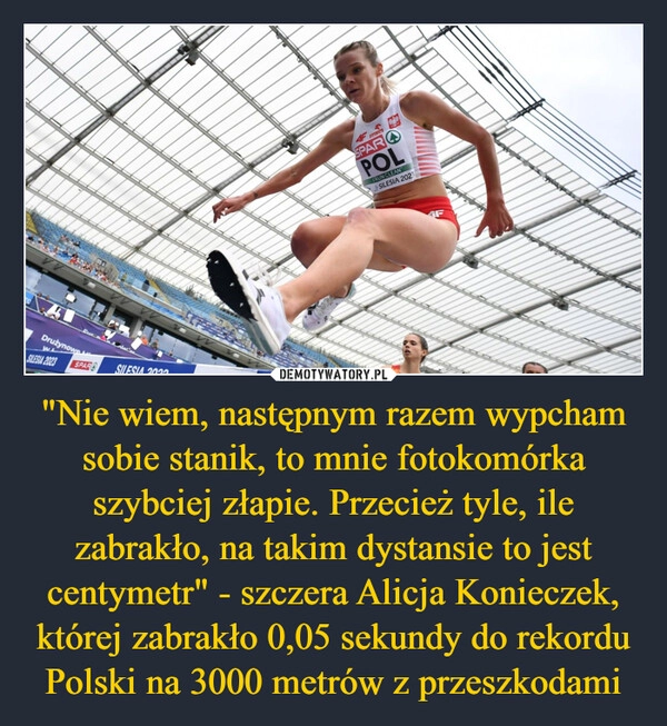 
    "Nie wiem, następnym razem wypcham sobie stanik, to mnie fotokomórka szybciej złapie. Przecież tyle, ile zabrakło, na takim dystansie to jest centymetr" - szczera Alicja Konieczek, której zabrakło 0,05 sekundy do rekordu Polski na 3000 metrów z przeszkodami