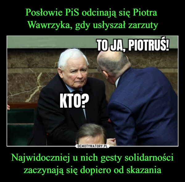 
    Posłowie PiS odcinają się Piotra 
Wawrzyka, gdy usłyszał zarzuty Najwidoczniej u nich gesty solidarności zaczynają się dopiero od skazania