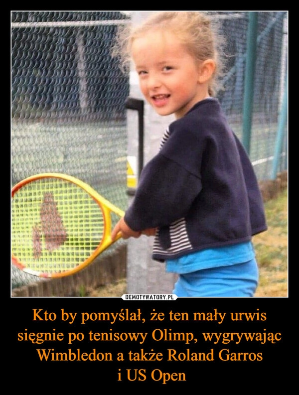 
    Kto by pomyślał, że ten mały urwis sięgnie po tenisowy Olimp, wygrywając Wimbledon a także Roland Garros
 i US Open