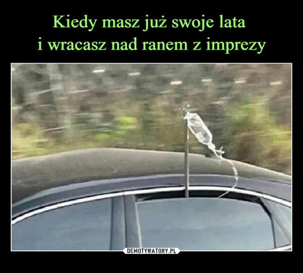 
    Kiedy masz już swoje lata 
i wracasz nad ranem z imprezy