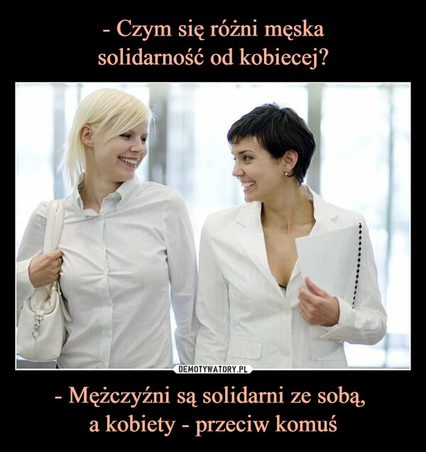 
    - Czym się różni męska
solidarność od kobiecej? - Mężczyźni są solidarni ze sobą, 
a kobiety - przeciw komuś