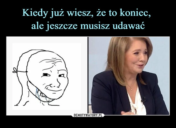 
    Kiedy już wiesz, że to koniec, 
ale jeszcze musisz udawać