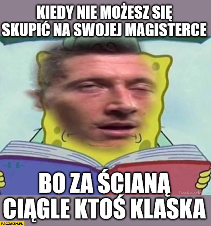 
    Lewandowski kiedy nie możesz się skupić na swojej magisterce bo za ścianą ciągle ktoś klaska klaszcze