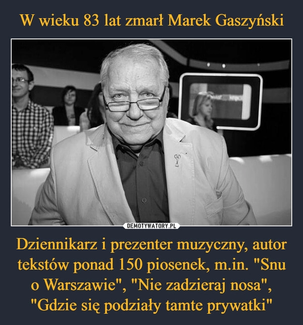 
    W wieku 83 lat zmarł Marek Gaszyński Dziennikarz i prezenter muzyczny, autor tekstów ponad 150 piosenek, m.in. "Snu o Warszawie", "Nie zadzieraj nosa", "Gdzie się podziały tamte prywatki" 