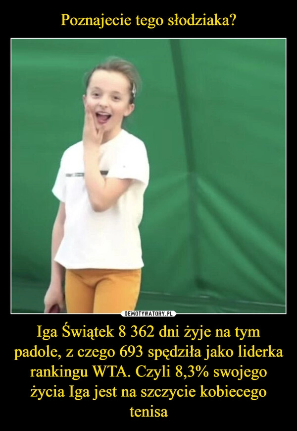 
    Poznajecie tego słodziaka? Iga Świątek 8 362 dni żyje na tym padole, z czego 693 spędziła jako liderka rankingu WTA. Czyli 8,3% swojego życia Iga jest na szczycie kobiecego tenisa