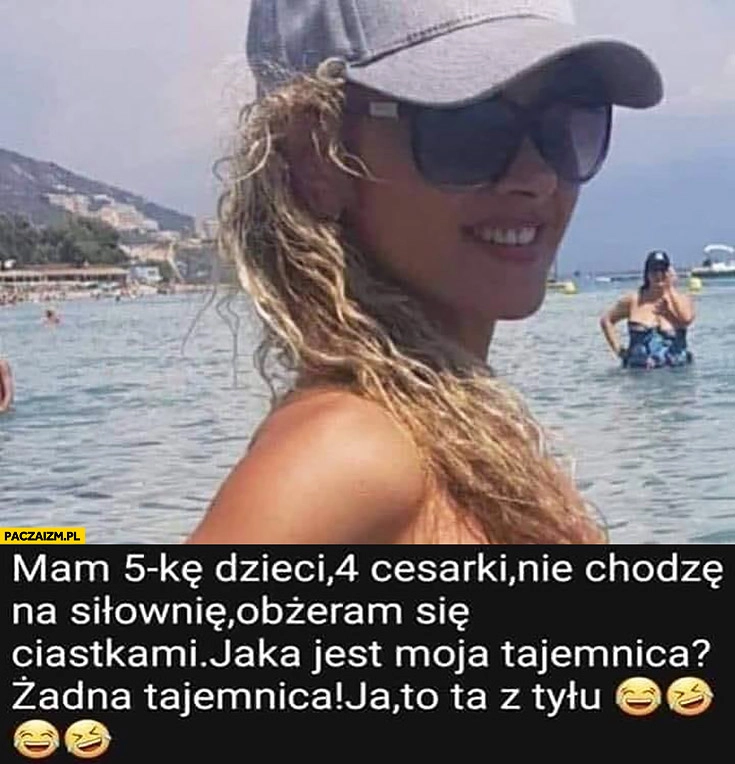 
    Mam 5 dzieci, 4 cesarki, nie chodzę na siłownię, obżeram się ciastkami, jaka jest moja tajemnica? Żadna, ja to ta z tyłu, gruba baba