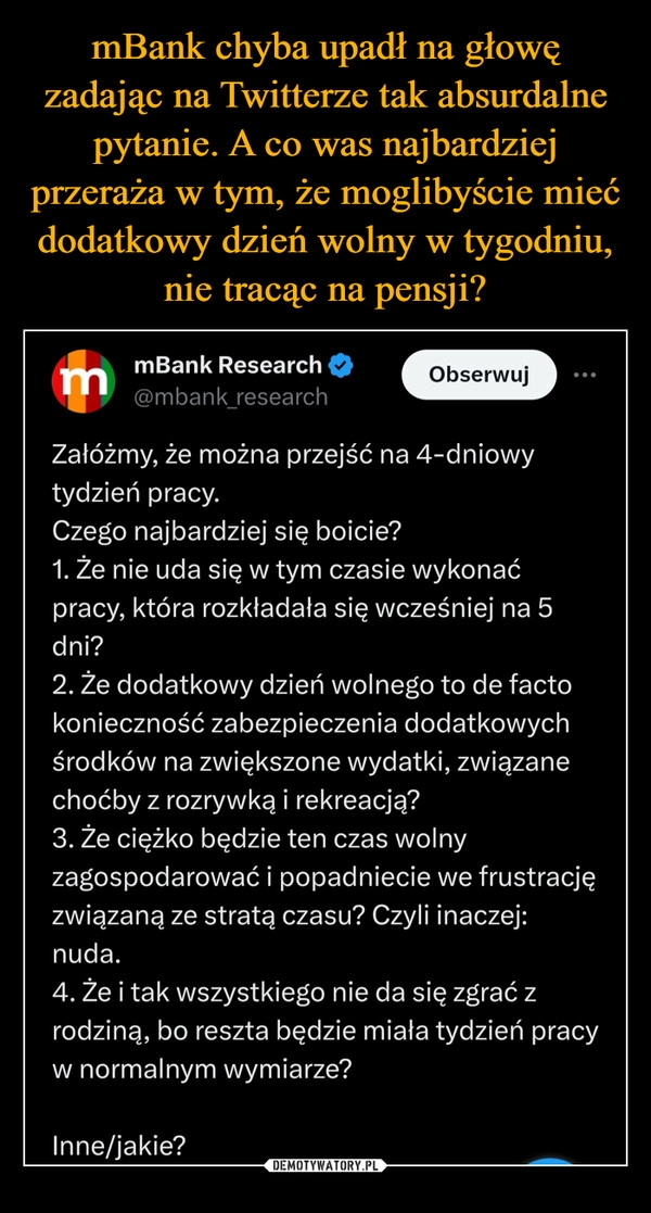 
    mBank chyba upadł na głowę zadając na Twitterze tak absurdalne pytanie. A co was najbardziej przeraża w tym, że moglibyście mieć dodatkowy dzień wolny w tygodniu, nie tracąc na pensji?