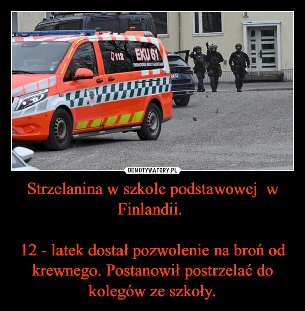 
    Strzelanina w szkole podstawowej  w Finlandii. 

12 - latek dostał pozwolenie na broń od krewnego. Postanowił postrzelać do kolegów ze szkoły.