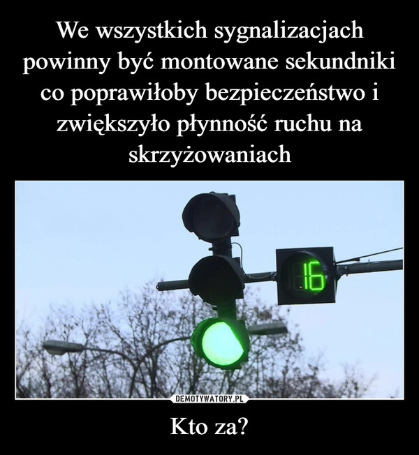 
    We wszystkich sygnalizacjach powinny być montowane sekundniki co poprawiłoby bezpieczeństwo i zwiększyło płynność ruchu na skrzyżowaniach Kto za?