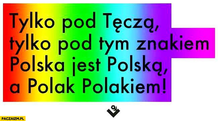
    Tylko pod tęcza, tylko pod tym znakiem Polska jest Polską a Polak Polakiem