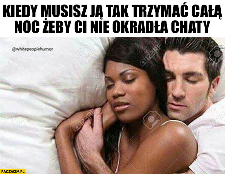 
    Kiedy musisz ją tak trzymać całą noc, żeby Ci nie okradła chaty facet śpi z murzynką czarną kobietą