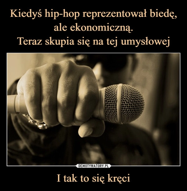 
    Kiedyś hip-hop reprezentował biedę, ale ekonomiczną.
Teraz skupia się na tej umysłowej I tak to się kręci