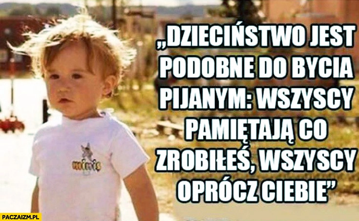 Dzieciństwo jest podobne do bycia pijanym wszyscy pamiętają co zrobiłeś wszyscy oprócz Ciebie