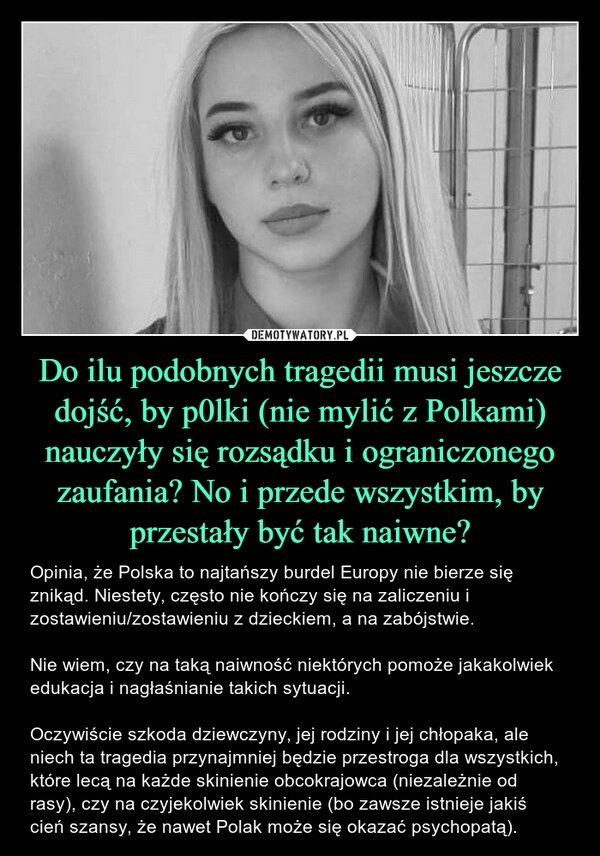 
    Do ilu podobnych tragedii musi jeszcze dojść, by p0lki (nie mylić z Polkami) nauczyły się rozsądku i ograniczonego zaufania? No i przede wszystkim, by przestały być tak naiwne?