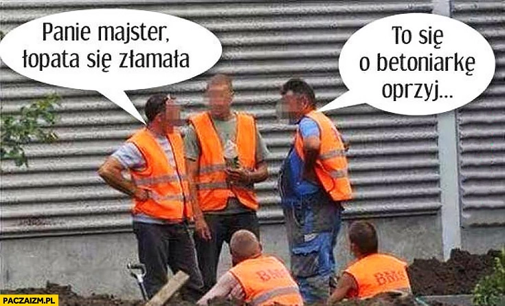 
    Panie majster łopata się złamała, to się o betoniarkę oprzyj. Budowniczy na budowie robotnicy