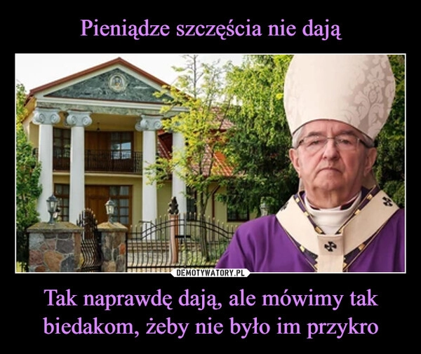 
    Pieniądze szczęścia nie dają Tak naprawdę dają, ale mówimy tak biedakom, żeby nie było im przykro