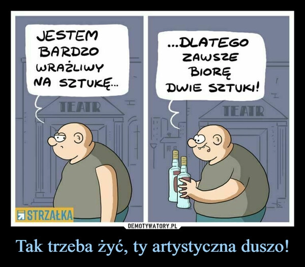 
    Tak trzeba żyć, ty artystyczna duszo!