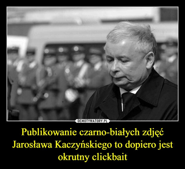 
    Publikowanie czarno-białych zdjęć Jarosława Kaczyńskiego to dopiero jest okrutny clickbait