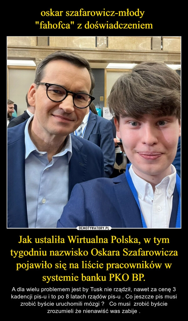 
    oskar szafarowicz-młody 
"fahofca" z doświadczeniem Jak ustaliła Wirtualna Polska, w tym tygodniu nazwisko Oskara Szafarowicza pojawiło się na liście pracowników w systemie banku PKO BP.