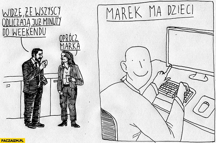 
    Wszyscy odliczają minuty do weekendu oprócz Marka, bo Marek ma dzieci