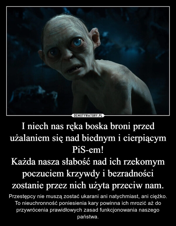 
    I niech nas ręka boska broni przed użalaniem się nad biednym i cierpiącym PiS-em!
Każda nasza słabość nad ich rzekomym poczuciem krzywdy i bezradności zostanie przez nich użyta przeciw nam.