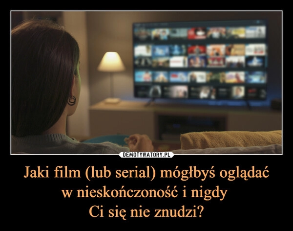 
    Jaki film (lub serial) mógłbyś oglądać
w nieskończoność i nigdy 
Ci się nie znudzi?