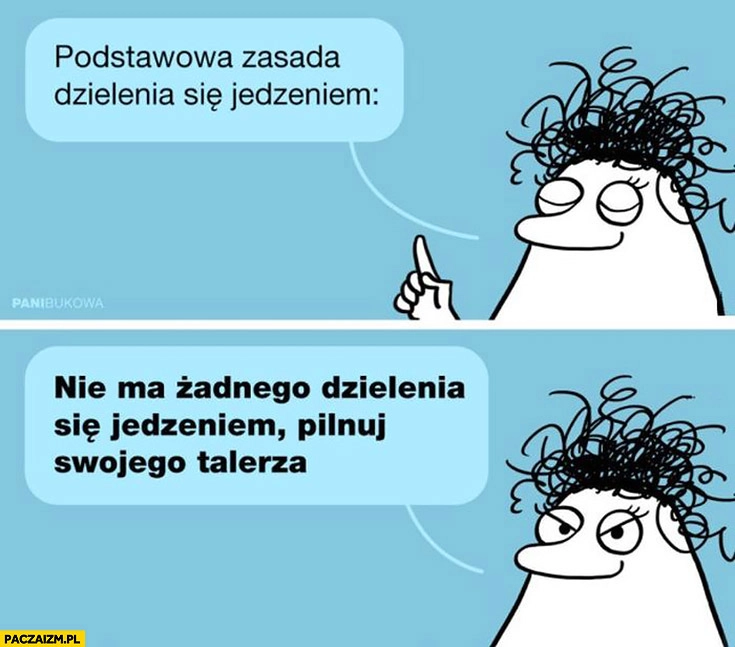 
    Podstawowa zasada dzielenia się jedzeniem: nie ma żadnego dzielenia się jedzeniem, pilnuj swojego talerza Buka