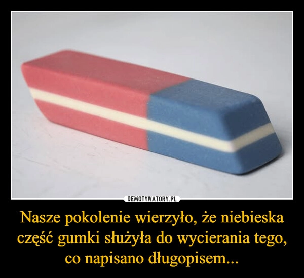 
    Nasze pokolenie wierzyło, że niebieska część gumki służyła do wycierania tego, co napisano długopisem...
