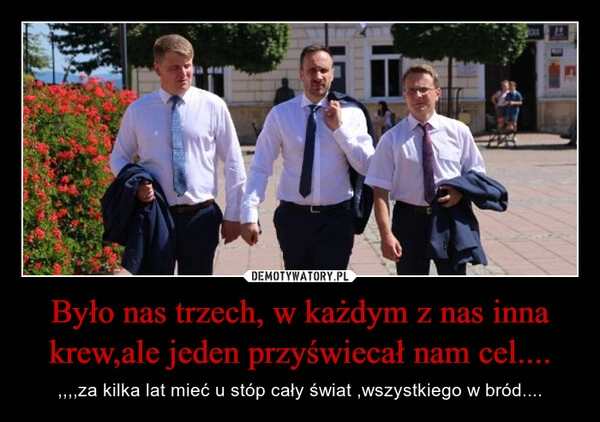 
    Było nas trzech, w każdym z nas inna krew,ale jeden przyświecał nam cel....