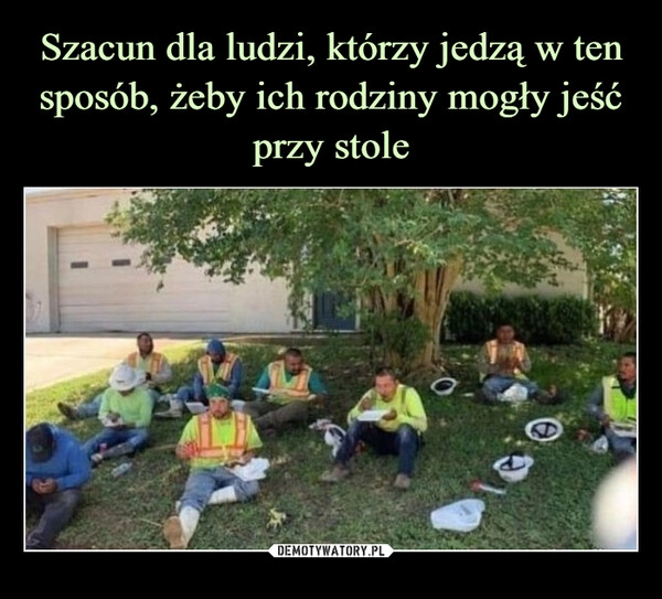 
    Szacun dla ludzi, którzy jedzą w ten sposób, żeby ich rodziny mogły jeść przy stole