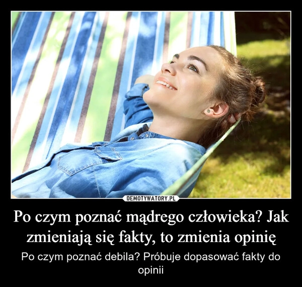 
    Po czym poznać mądrego człowieka? Jak zmieniają się fakty, to zmienia opinię