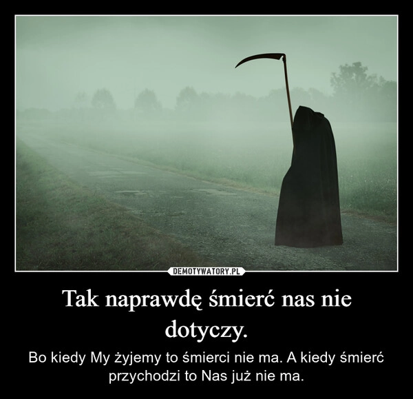 
    Tak naprawdę śmierć nas nie dotyczy.