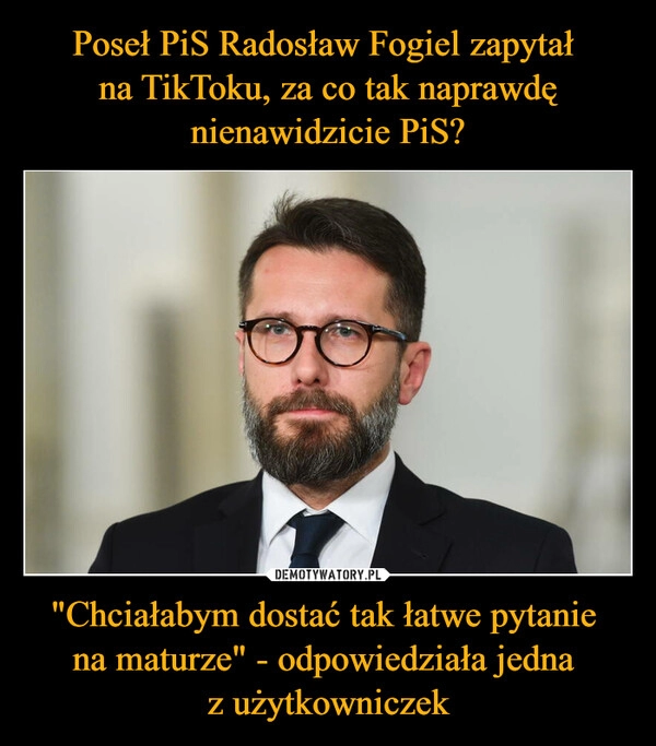 
    Poseł PiS Radosław Fogiel zapytał 
na TikToku, za co tak naprawdę nienawidzicie PiS? "Chciałabym dostać tak łatwe pytanie 
na maturze" - odpowiedziała jedna 
z użytkowniczek