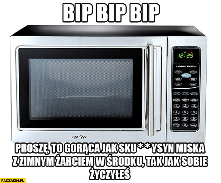 
    Bip bip proszę to gorąca miska z zimnym żarciem tak jak sobie życzyłeś mikrofalówka