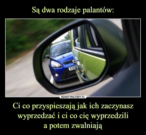 
    Są dwa rodzaje palantów: Ci co przyspieszają jak ich zaczynasz wyprzedzać i ci co cię wyprzedzili
a potem zwalniają