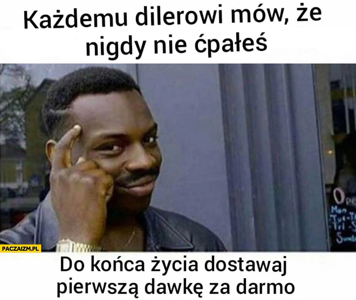 
    Każdemu dilerowi mów, że nigdy nie ćpałeś, do końca życia dostawaj pierwsza działkę za darmo