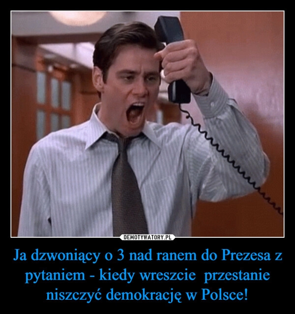 
    Ja dzwoniący o 3 nad ranem do Prezesa z pytaniem - kiedy wreszcie  przestanie niszczyć demokrację w Polsce!