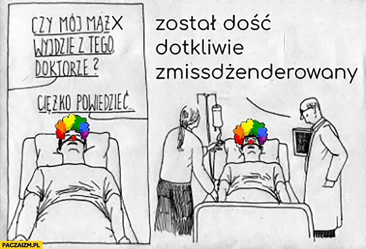 
    Czy mój mąż z tego wyjdzie doktorze? Ciężko powiedzieć został dość dotkliwie zmissgenderowany