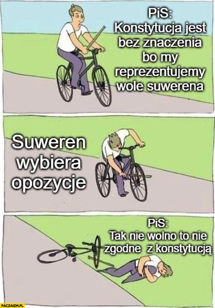 
    PiS: konstytucja jest bez znaczenia bo my reprezentujemy wolę suwerena, suweren: wybiera opozycję, PiS: tak nie wolno, to niezgodne z konstytucją rower jedzie na rowerze