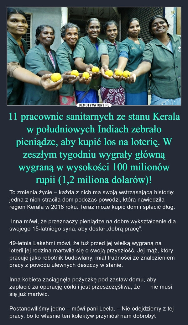 
    11 pracownic sanitarnych ze stanu Kerala w południowych Indiach zebrało pieniądze, aby kupić los na loterię. W zeszłym tygodniu wygrały główną wygraną w wysokości 100 milionów rupii (1,2 miliona dolarów)!