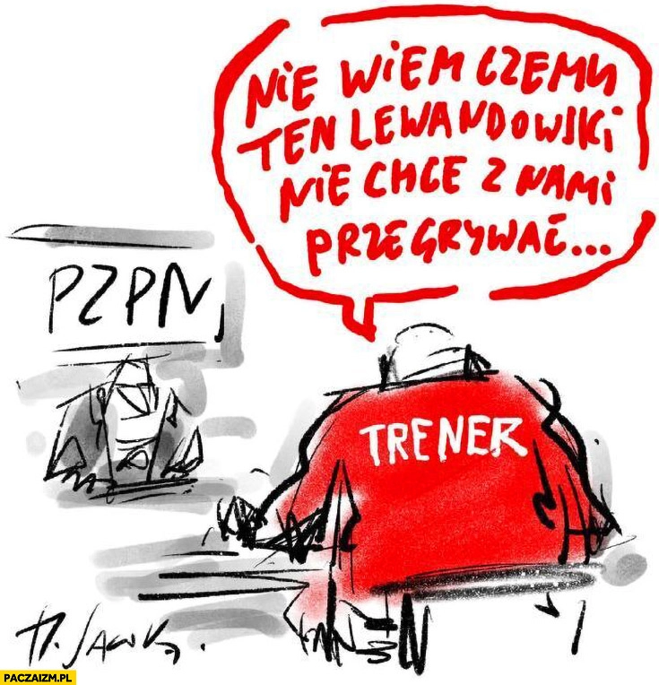 
    Trener probierz w PZPN nie wiem czemu ten Lewandowski nie chce z nami przegrywać