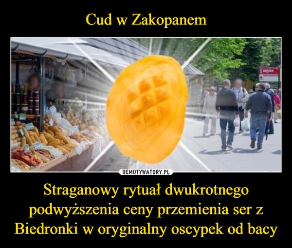 
    Cud w Zakopanem Straganowy rytuał dwukrotnego podwyższenia ceny przemienia ser z Biedronki w oryginalny oscypek od bacy