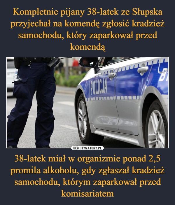 
    Kompletnie pijany 38-latek ze Słupska przyjechał na komendę zgłosić kradzież samochodu, który zaparkował przed komendą 38-latek miał w organizmie ponad 2,5 promila alkoholu, gdy zgłaszał kradzież samochodu, którym zaparkował przed komisariatem