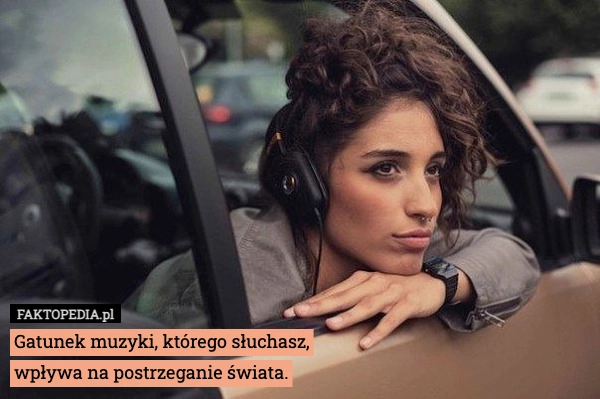 
    Gatunek muzyki, którego słuchasz,
wpływa na postrzeganie świata.