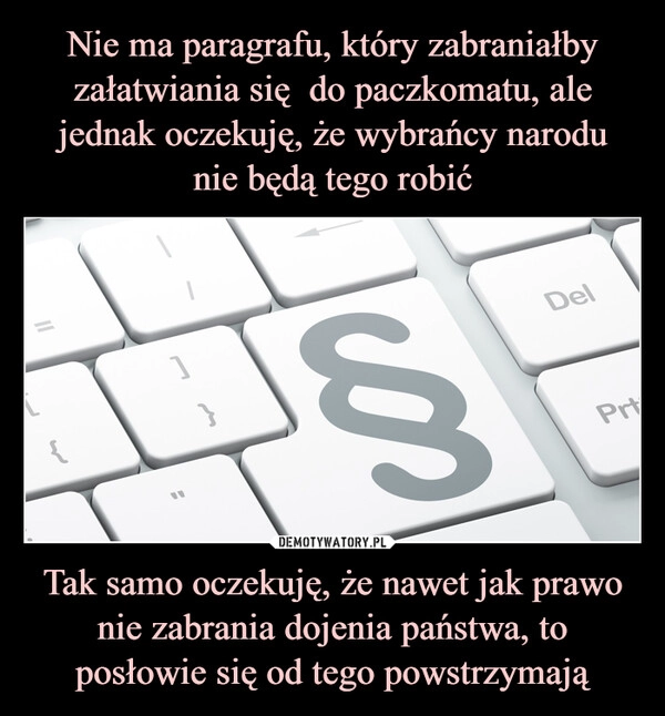 
    Nie ma paragrafu, który zabraniałby załatwiania się  do paczkomatu, ale jednak oczekuję, że wybrańcy narodu
nie będą tego robić Tak samo oczekuję, że nawet jak prawo nie zabrania dojenia państwa, to posłowie się od tego powstrzymają