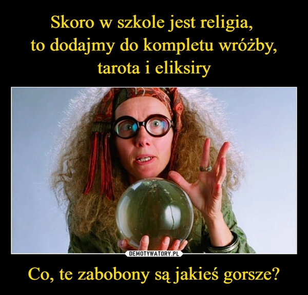 
    Skoro w szkole jest religia, 
to dodajmy do kompletu wróżby, tarota i eliksiry Co, te zabobony są jakieś gorsze?