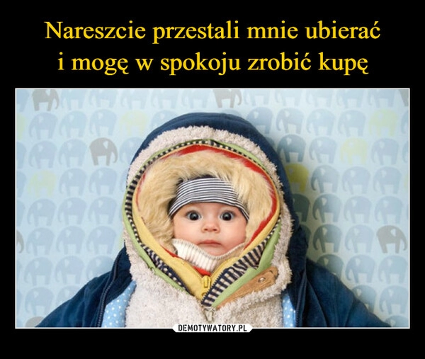 
    Nareszcie przestali mnie ubierać
i mogę w spokoju zrobić kupę